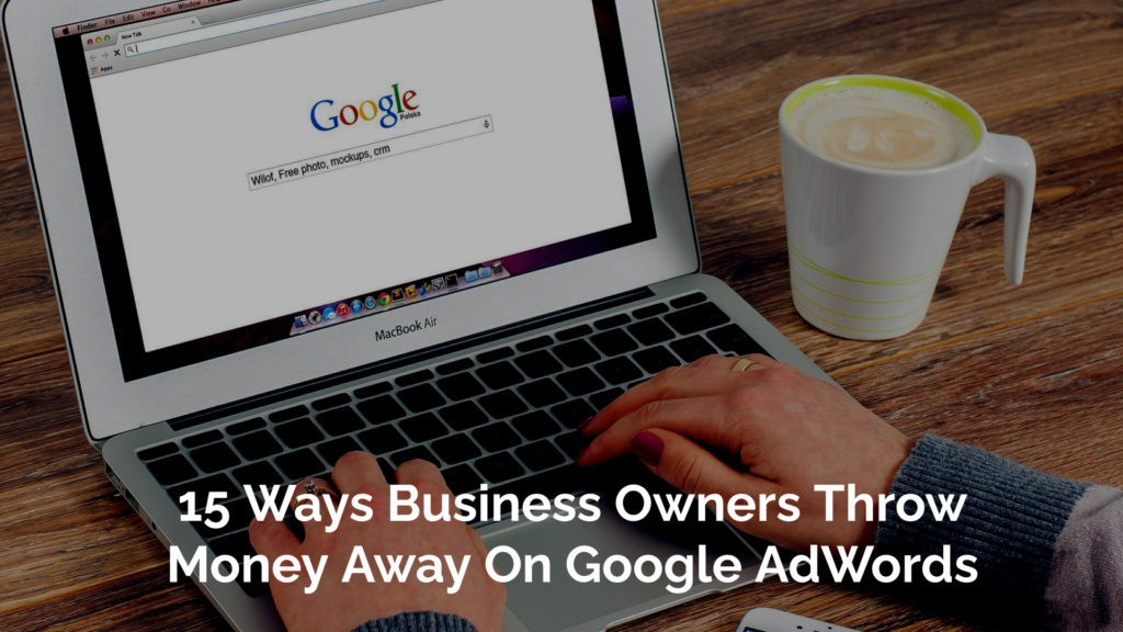 Ways Business Owners Throw Money Away On Google AdWords Ways Business Owners Throw Money Away On Google AdWords